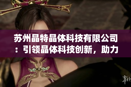 蘇州晶特晶體科技有限公司：引領晶體科技創(chuàng)新，助力智能產(chǎn)業(yè)發(fā)展(1)
