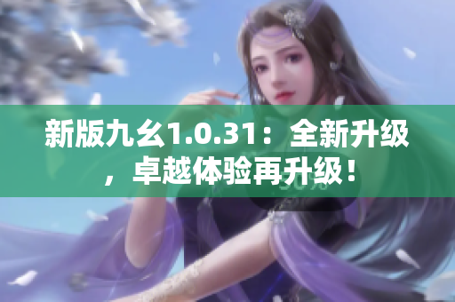 新版九幺1.0.31：全新升級(jí)，卓越體驗(yàn)再升級(jí)！