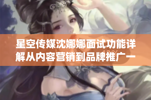 星空傳媒沈娜娜面試功能詳解從內(nèi)容營(yíng)銷到品牌推廣一網(wǎng)打盡(1)