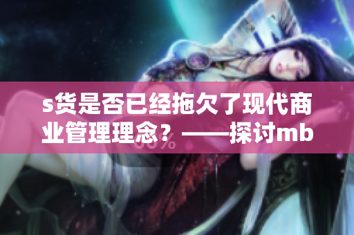 s貨是否已經(jīng)拖欠了現(xiàn)代商業(yè)管理理念？——探討mba智庫(kù)研究報(bào)告