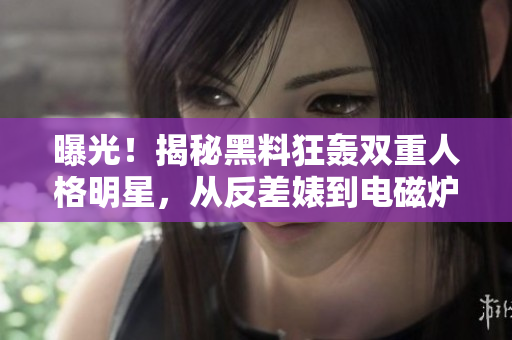 曝光！揭秘黑料狂轟雙重人格明星，從反差婊到電磁爐引爆熱議