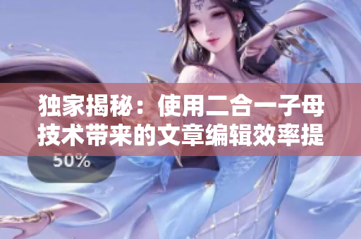獨(dú)家揭秘：使用二合一子母技術(shù)帶來(lái)的文章編輯效率提升與閱讀流暢體驗(yàn)