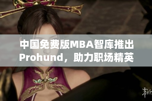 中國(guó)免費(fèi)版MBA智庫(kù)推出Prohund，助力職場(chǎng)精英實(shí)現(xiàn)職業(yè)提升(1)