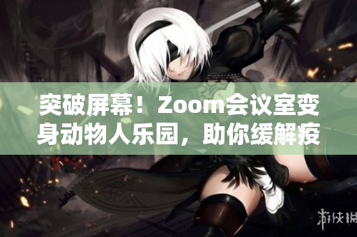 突破屏幕！Zoom會(huì)議室變身動(dòng)物人樂(lè)園，助你緩解疫情壓力