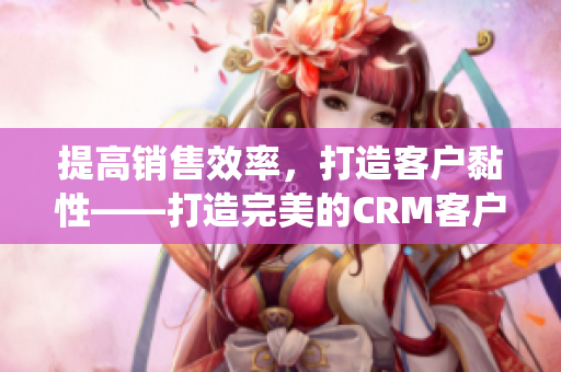 提高銷售效率，打造客戶黏性——打造完美的CRM客戶管理系統(tǒng)