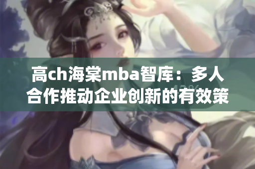 高ch海棠mba智庫：多人合作推動(dòng)企業(yè)創(chuàng)新的有效策略(1)