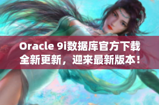 Oracle 9i數(shù)據(jù)庫官方下載全新更新，迎來最新版本！(1)