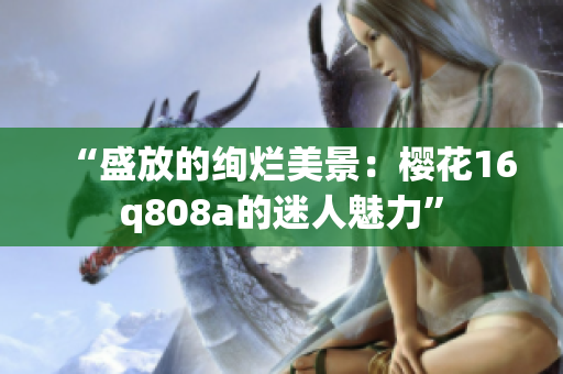 “盛放的絢爛美景：櫻花16q808a的迷人魅力”