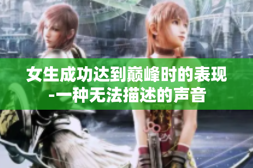 女生成功達(dá)到巔峰時(shí)的表現(xiàn)-一種無法描述的聲音
