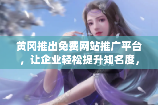 黃岡推出免費(fèi)網(wǎng)站推廣平臺(tái)，讓企業(yè)輕松提升知名度，促進(jìn)經(jīng)濟(jì)發(fā)展(1)