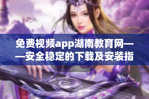 免費(fèi)視頻app湖南教育網(wǎng)——安全穩(wěn)定的下載及安裝指南