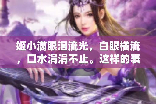 姬小滿眼淚流光，白眼橫流，口水涓涓不止。這樣的表情你見過嗎？