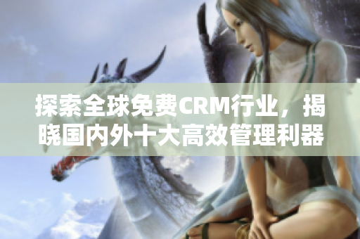 探索全球免費(fèi)CRM行業(yè)，揭曉國內(nèi)外十大高效管理利器