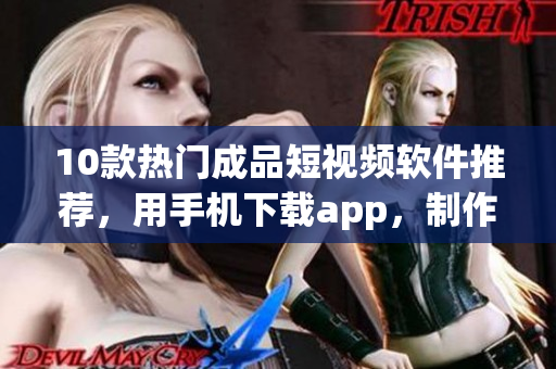 10款熱門成品短視頻軟件推薦，用手機(jī)下載app，制作精彩視頻!