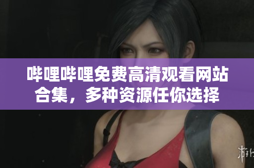 嗶哩嗶哩免費(fèi)高清觀看網(wǎng)站合集，多種資源任你選擇