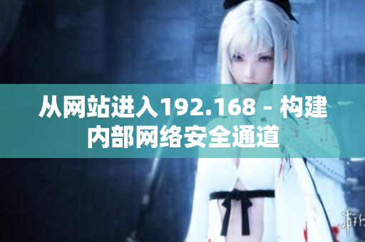 從網(wǎng)站進入192.168 - 構(gòu)建內(nèi)部網(wǎng)絡(luò)安全通道