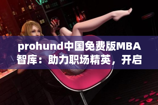 prohund中國免費版MBA智庫：助力職場精英，開啟管理者之路