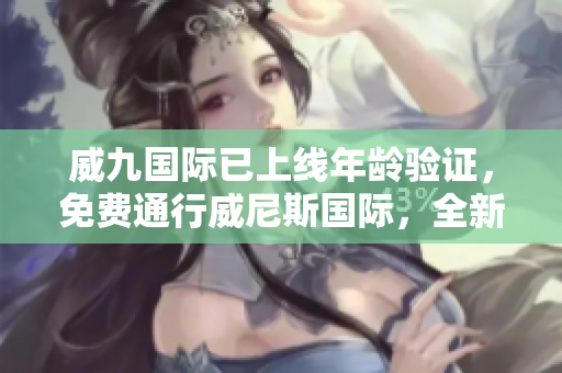 威九國際已上線年齡驗(yàn)證，免費(fèi)通行威尼斯國際，全新升級用戶體驗(yàn)