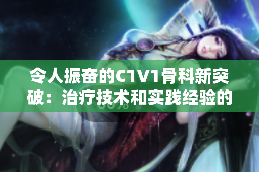 令人振奮的C1V1骨科新突破：治療技術(shù)和實踐經(jīng)驗的全面展示