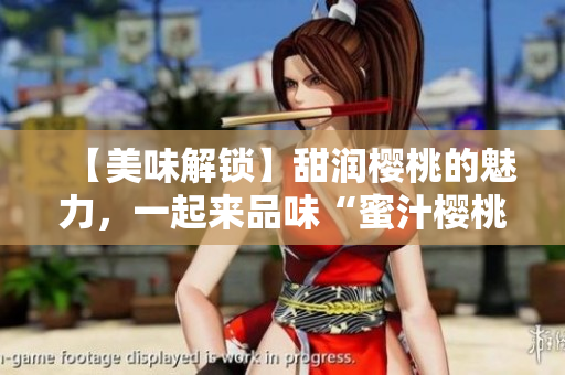 【美味解鎖】甜潤櫻桃的魅力，一起來品味“蜜汁櫻桃”的獨特風(fēng)味