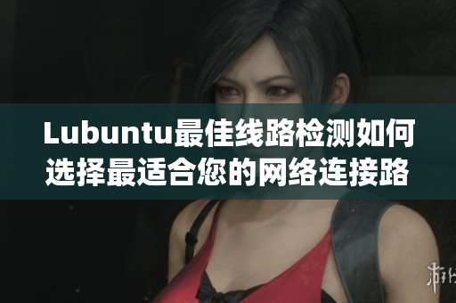 Lubuntu最佳線路檢測如何選擇最適合您的網(wǎng)絡(luò)連接路徑？(1)
