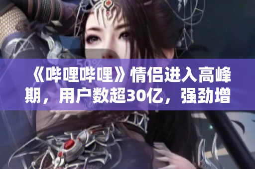 《嗶哩嗶哩》情侶進(jìn)入高峰期，用戶數(shù)超30億，強(qiáng)勁增長表現(xiàn)持續(xù)！