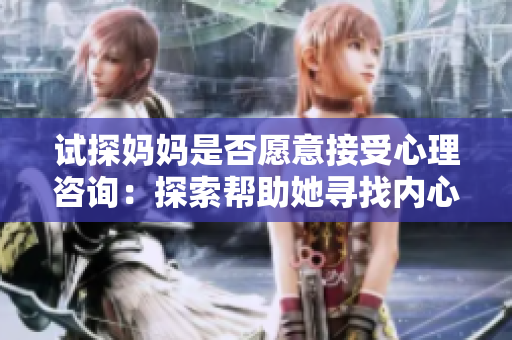試探媽媽是否愿意接受心理咨詢：探索幫助她尋找內(nèi)心療愈的新途徑