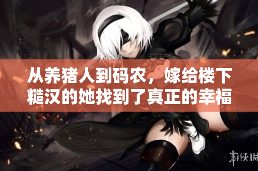 從養(yǎng)豬人到碼農(nóng)，嫁給樓下糙漢的她找到了真正的幸福，免費(fèi)分享感悟！