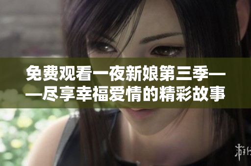 免費(fèi)觀看一夜新娘第三季——盡享幸福愛情的精彩故事