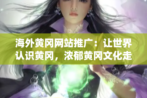 海外黃岡網(wǎng)站推廣：讓世界認(rèn)識黃岡，濃郁黃岡文化走向世界(1)