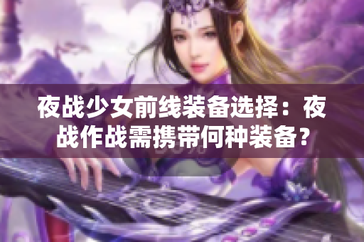 夜戰(zhàn)少女前線裝備選擇：夜戰(zhàn)作戰(zhàn)需攜帶何種裝備？