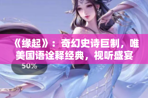 《緣起》：奇幻史詩巨制，唯美國語詮釋經(jīng)典，視聽盛宴再度綻放