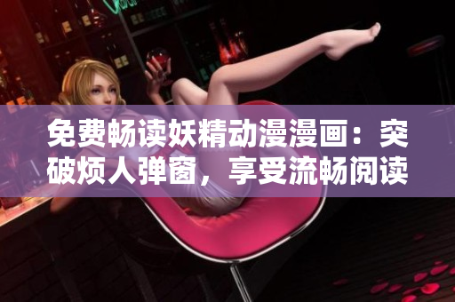 免費暢讀妖精動漫漫畫：突破煩人彈窗，享受流暢閱讀體驗！