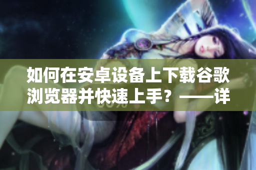 如何在安卓設(shè)備上下載谷歌瀏覽器并快速上手？——詳細(xì)教程