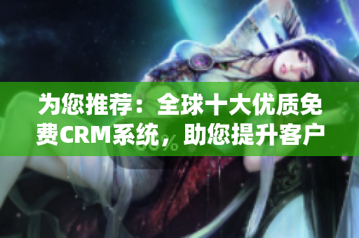 為您推薦：全球十大優(yōu)質(zhì)免費(fèi)CRM系統(tǒng)，助您提升客戶管理效率