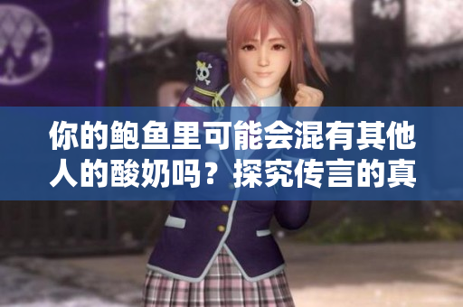 你的鮑魚里可能會(huì)混有其他人的酸奶嗎？探究傳言的真相