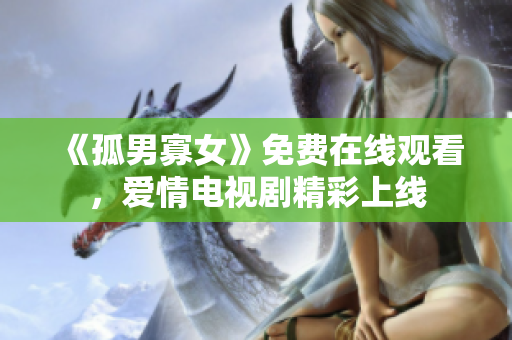 《孤男寡女》免費(fèi)在線觀看，愛情電視劇精彩上線