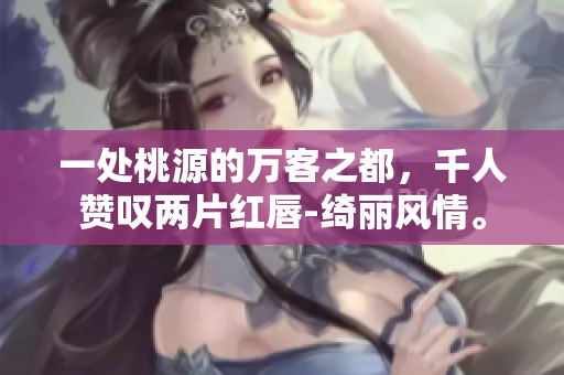 一處桃源的萬客之都，千人贊嘆兩片紅唇-綺麗風(fēng)情。