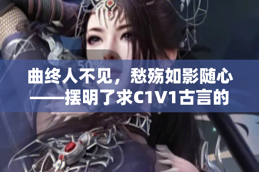 曲終人不見，愁殤如影隨心——擺明了求C1V1古言的新生