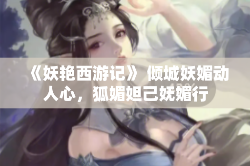 《妖艷西游記》 傾城妖媚動(dòng)人心，狐媚妲己嫵媚行