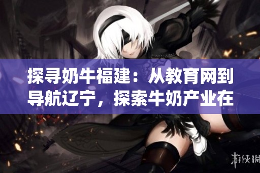探尋奶牛福建：從教育網(wǎng)到導(dǎo)航遼寧，探索牛奶產(chǎn)業(yè)在中國的新發(fā)展(1)