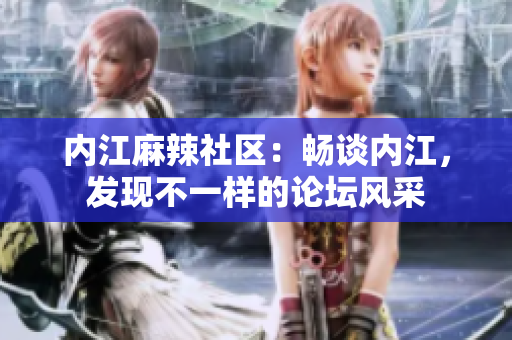 內(nèi)江麻辣社區(qū)：暢談內(nèi)江，發(fā)現(xiàn)不一樣的論壇風(fēng)采