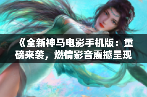 《全新神馬電影手機(jī)版：重磅來襲，燃情影音震撼呈現(xiàn)！》