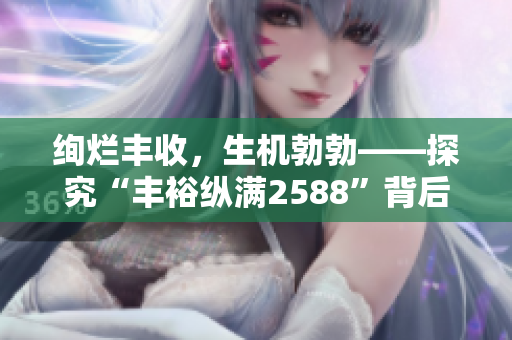 絢爛豐收,生機勃勃——探究“豐??v滿2588”背后的奧秘 絢爛豐收,生機勃勃——探究“豐??v滿2588”背后的奧秘
