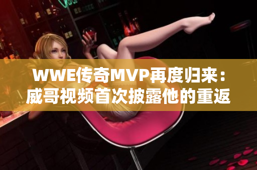 WWE傳奇MVP再度歸來：威哥視頻首次披露他的重返摔角界路程