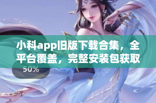 小科app舊版下載合集，全平臺(tái)覆蓋，完整安裝包獲取