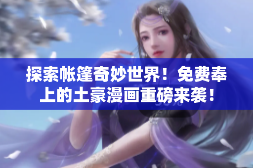 探索帳篷奇妙世界!免費奉上的土豪漫畫重磅來襲! 探索帳篷奇妙世界!免費奉上的土豪漫畫重磅來襲!