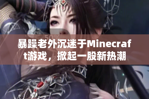 暴躁老外沉迷于Minecraft游戲，掀起一股新熱潮