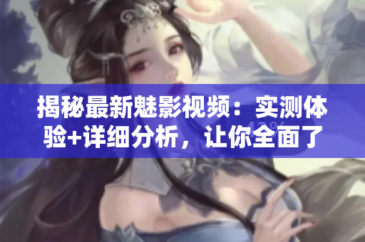 揭秘最新魅影視頻：實測體驗+詳細(xì)分析，讓你全面了解魅影游戲