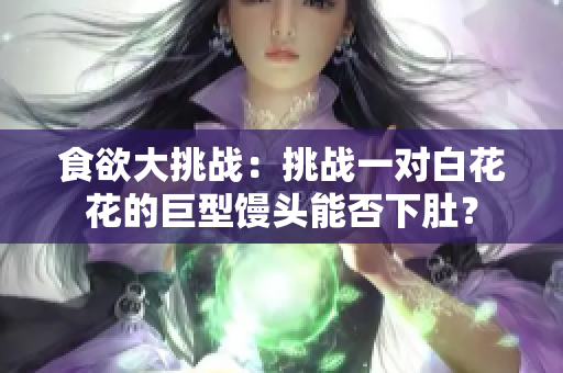 食欲大挑戰(zhàn)：挑戰(zhàn)一對白花花的巨型饅頭能否下肚？